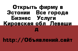 Открыть фирму в Эстонии - Все города Бизнес » Услуги   . Кировская обл.,Леваши д.